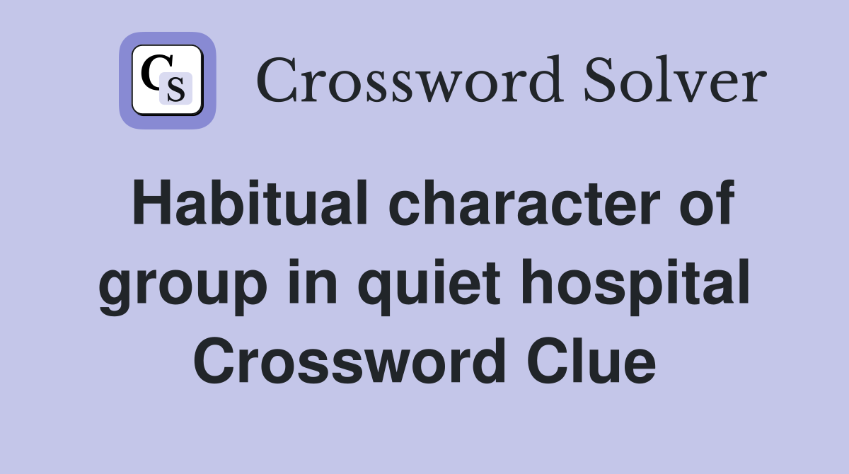 Habitual character of group in quiet hospital Crossword Clue