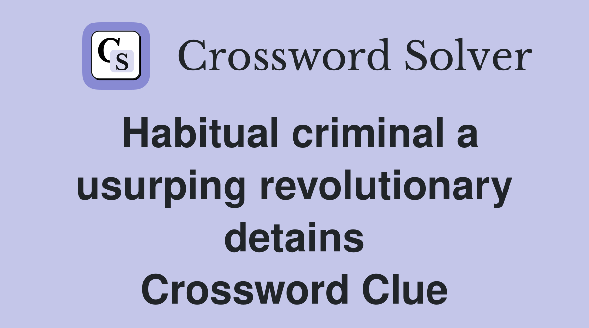 Habitual criminal a usurping revolutionary detains Crossword Clue