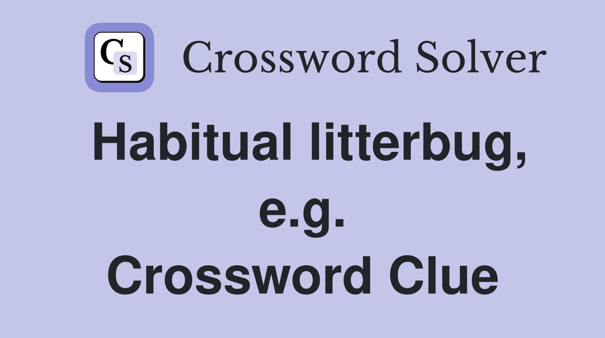 Habitual litterbug, e.g. Crossword Clue
