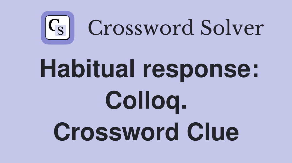 Habitual response: Colloq. Crossword Clue