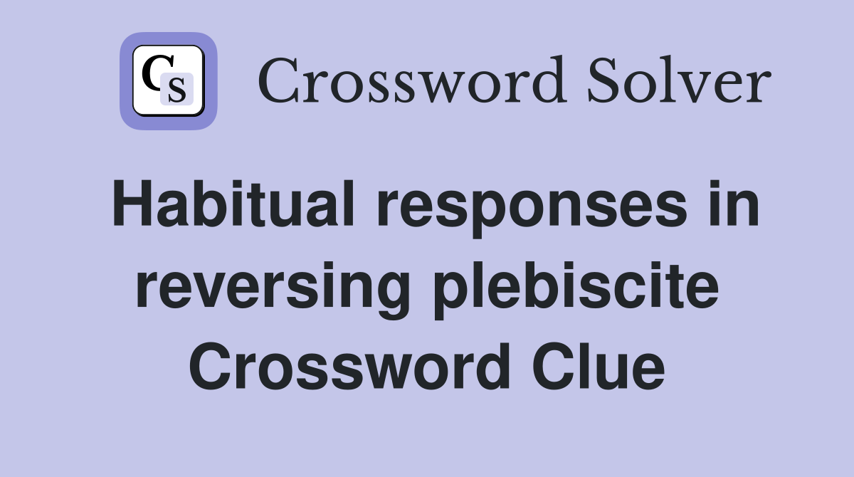 Habitual responses in reversing plebiscite Crossword Clue