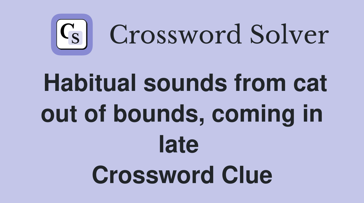 Habitual sounds from cat out of bounds, coming in late  Crossword Clue