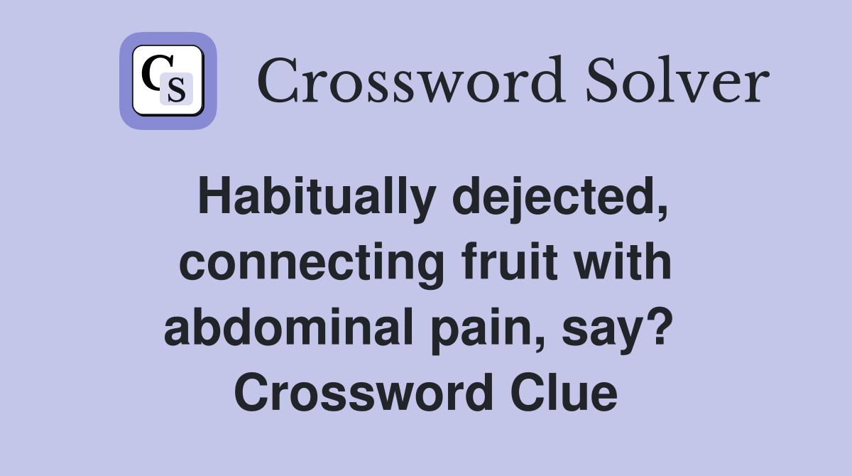 Habitually dejected, connecting fruit with abdominal pain, say?  Crossword Clue