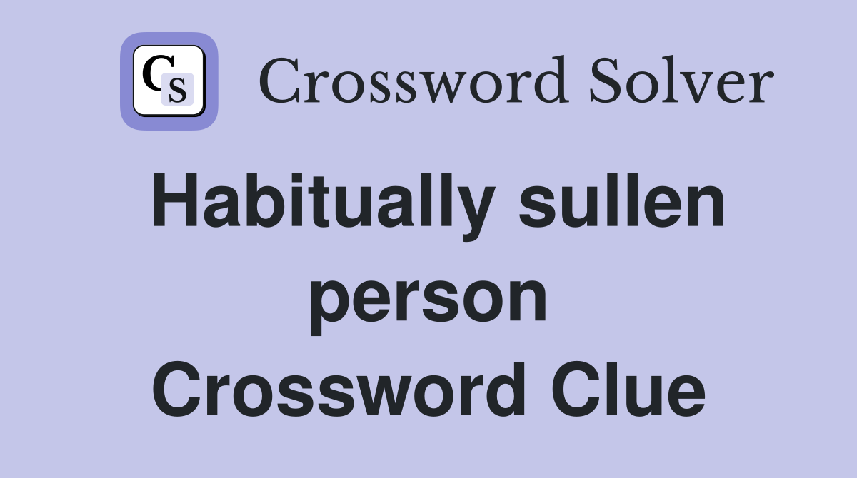 Habitually sullen person Crossword Clue