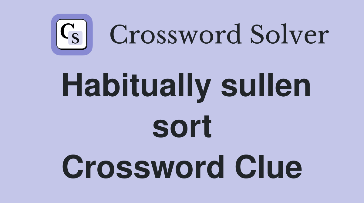 Habitually sullen sort Crossword Clue