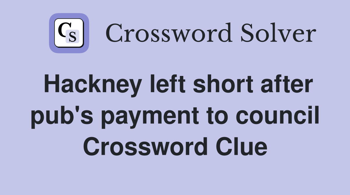 Hackney left short after pub's payment to council Crossword Clue