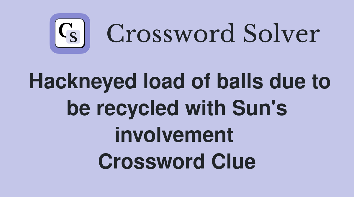 Hackneyed load of balls due to be recycled with Sun's involvement  Crossword Clue