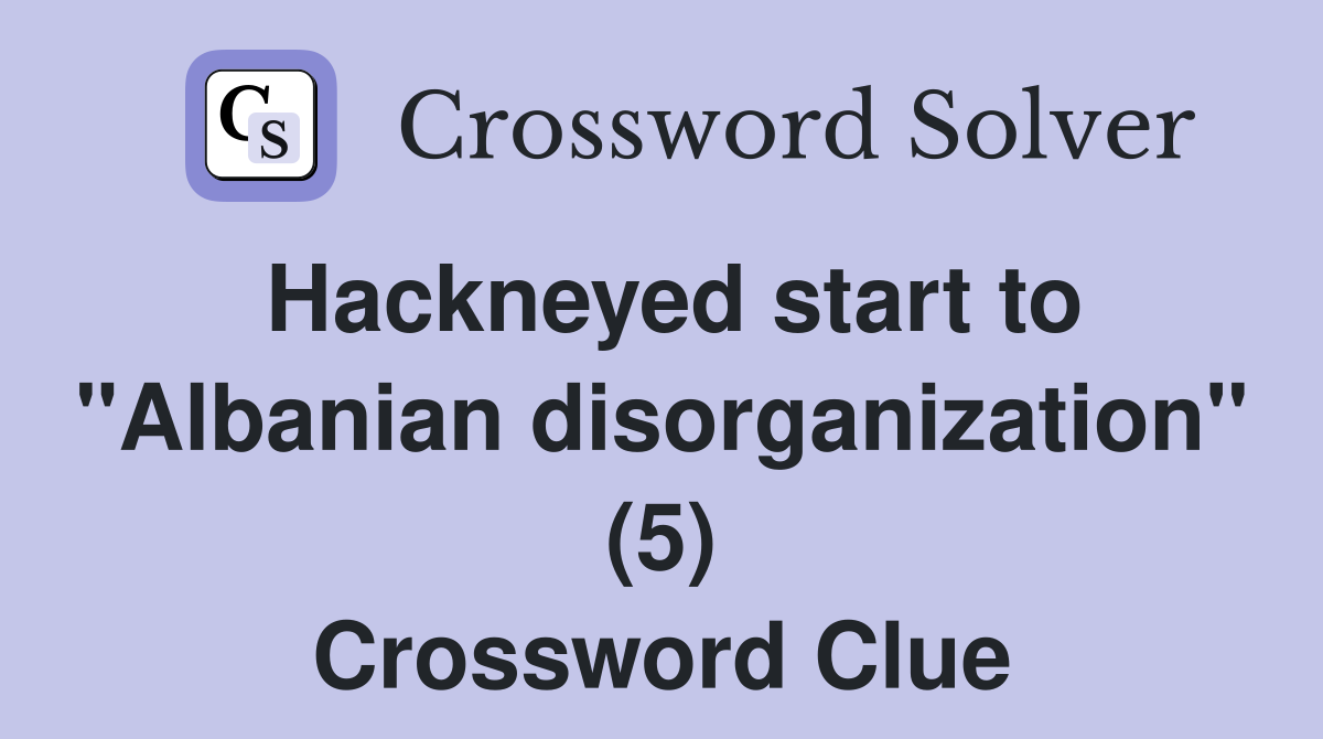 Hackneyed start to "Albanian disorganization" (5) Crossword Clue