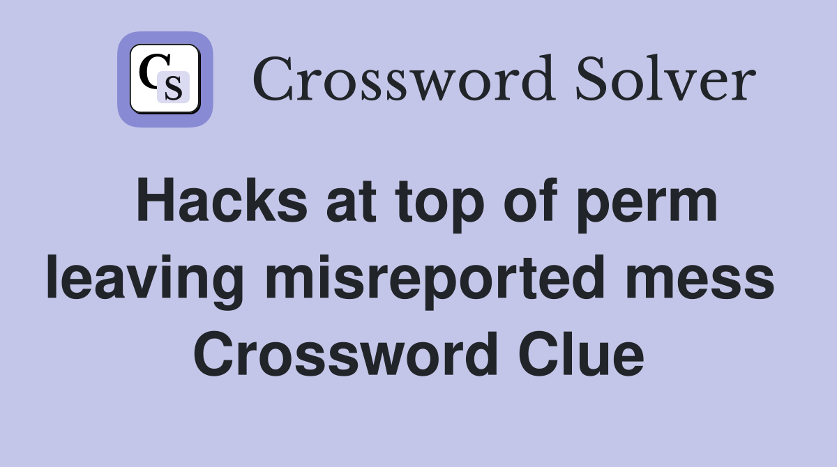 Hacks at top of perm leaving misreported mess  Crossword Clue
