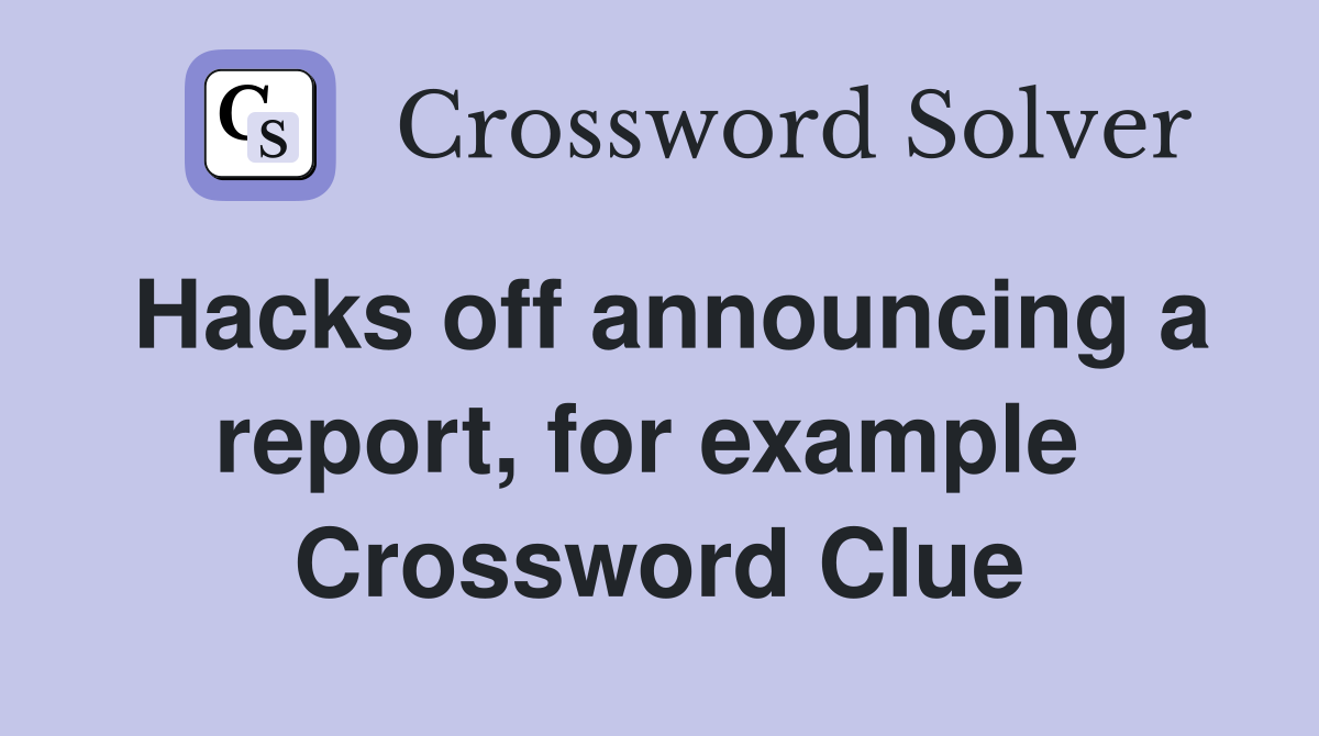 Hacks off announcing a report, for example  Crossword Clue