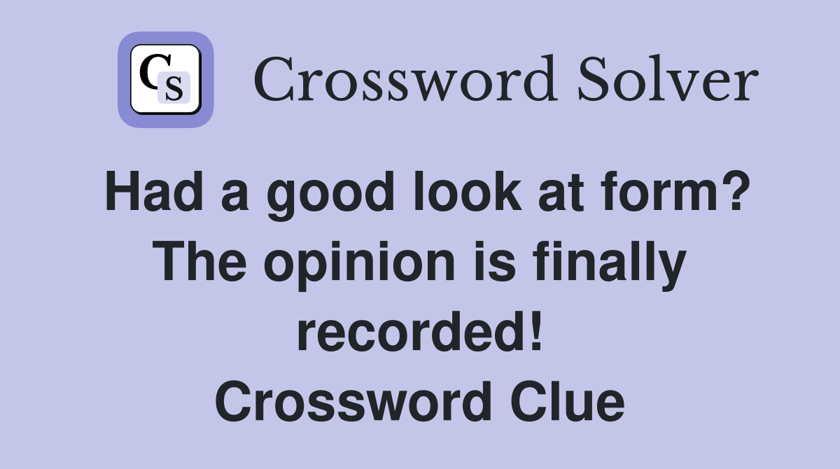 Had a good look at form? The opinion is finally recorded! Crossword Clue