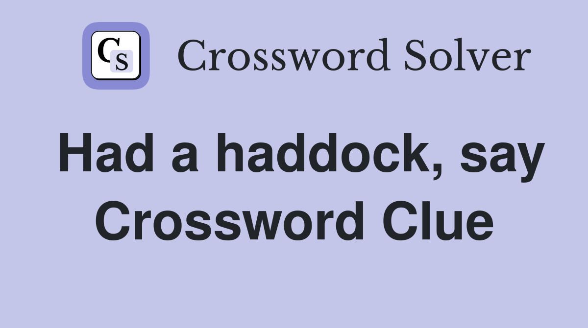 Had a haddock, say Crossword Clue
