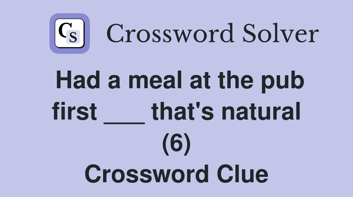 Had a meal at the pub first ___ that's natural (6) Crossword Clue