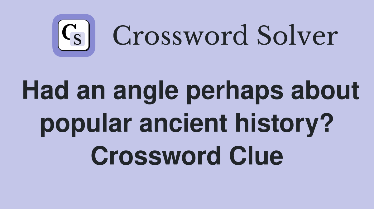 Had an angle perhaps about popular ancient history? Crossword Clue