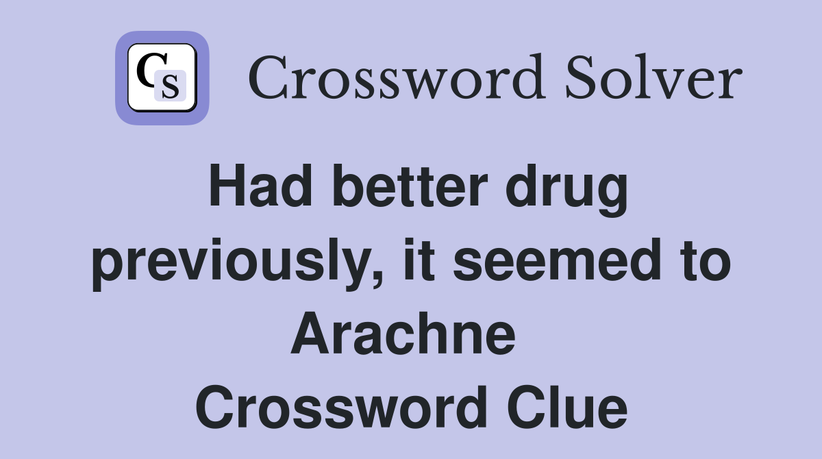 Had better drug previously, it seemed to Arachne  Crossword Clue