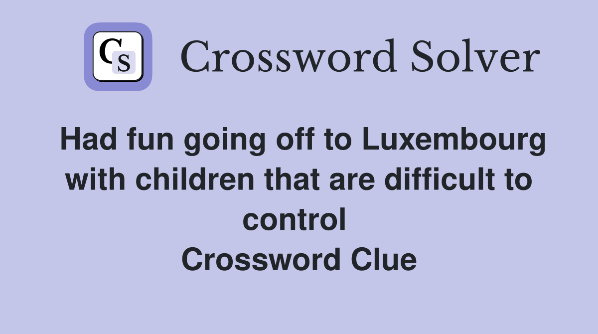 Had fun going off to Luxembourg with children that are difficult to control  Crossword Clue