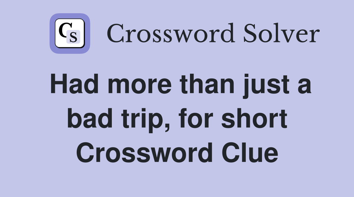 Had more than just a bad trip, for short Crossword Clue