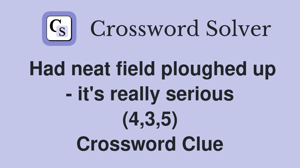 Had neat field ploughed up - it's really serious (4,3,5) Crossword Clue
