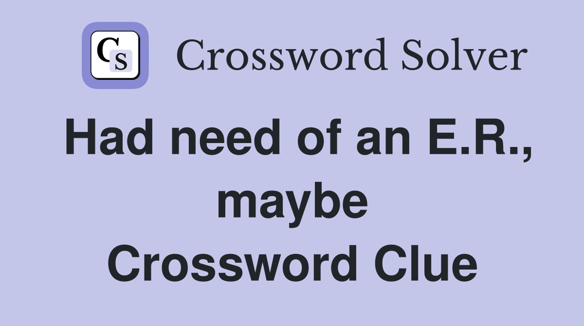 Had need of an E.R., maybe Crossword Clue