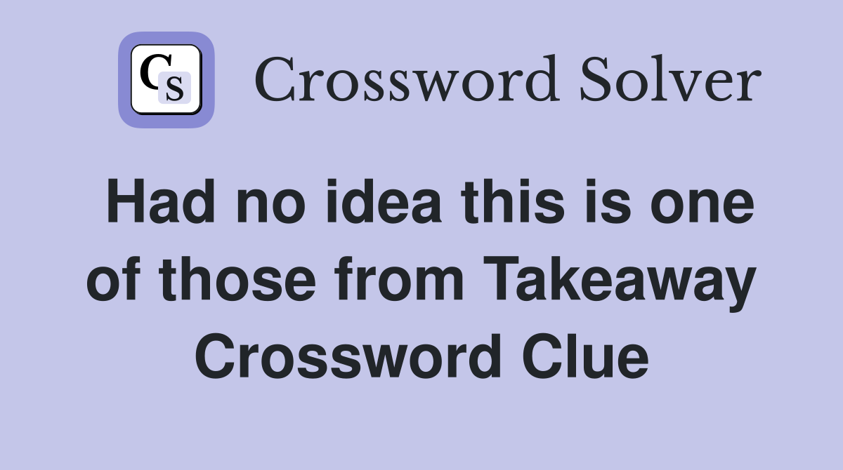 Had no idea this is one of those from Takeaway Crossword Clue