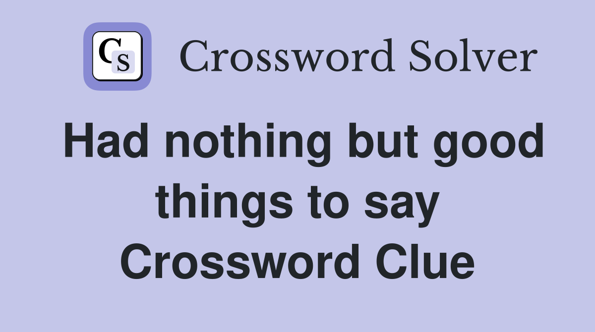 Had nothing but good things to say Crossword Clue