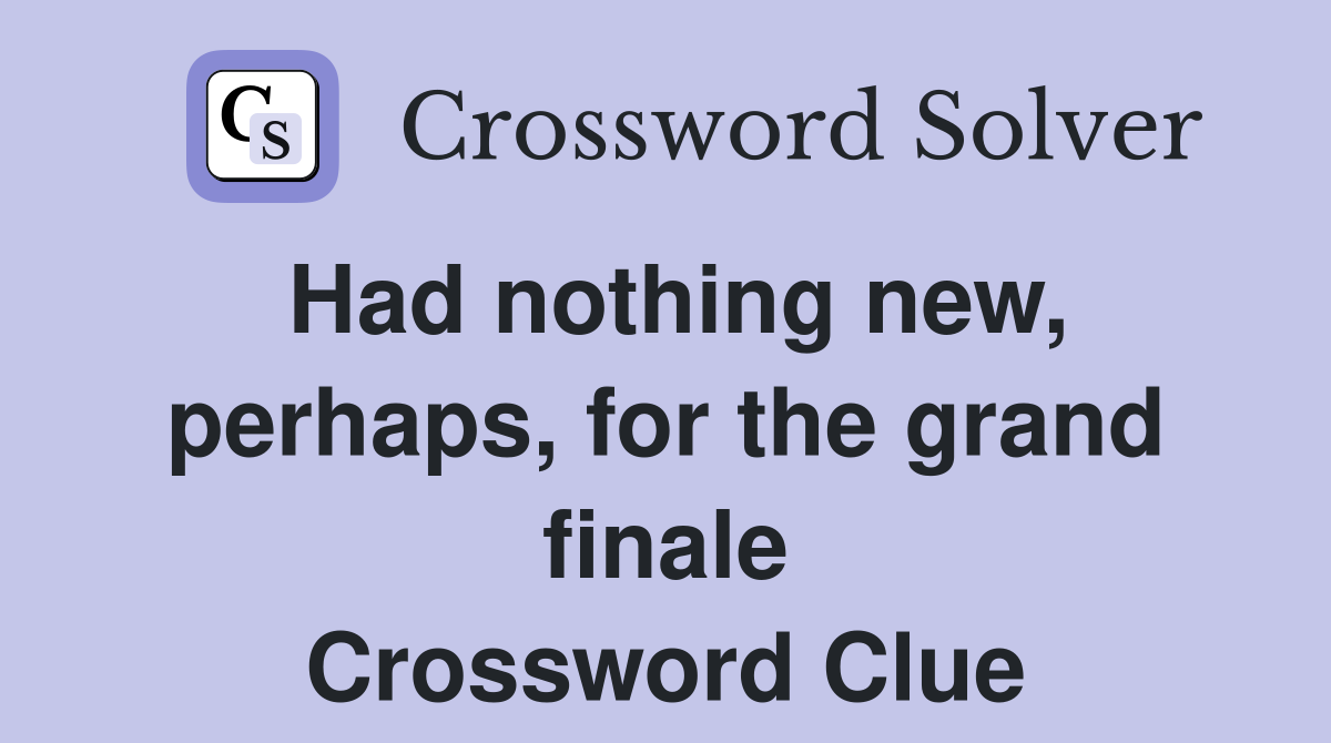 Had nothing new, perhaps, for the grand finale Crossword Clue