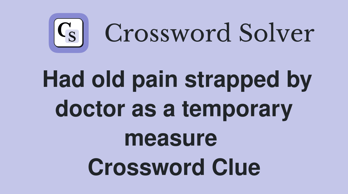 Had old pain strapped by doctor as a temporary measure  Crossword Clue