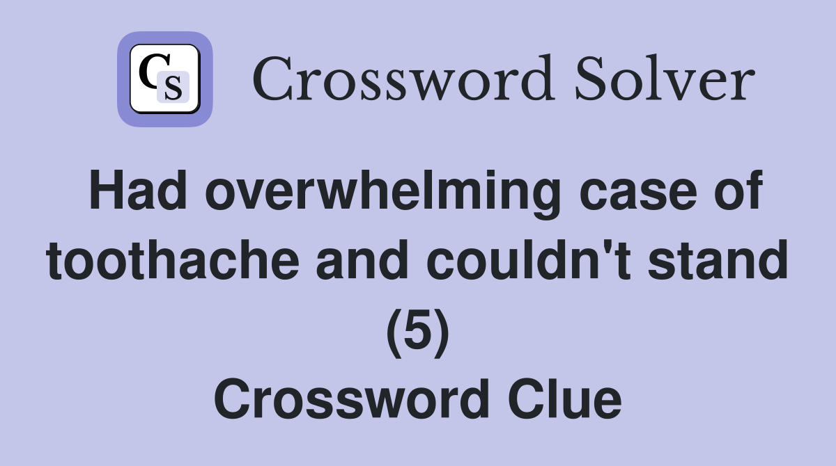 Had overwhelming case of toothache and couldn't stand (5) Crossword Clue