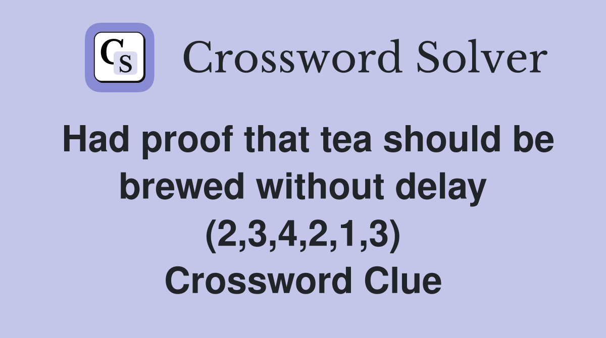 Had proof that tea should be brewed without delay (2,3,4,2,1,3) Crossword Clue