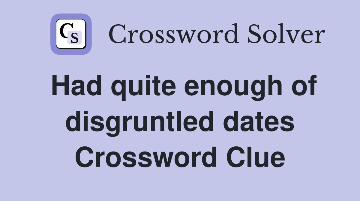 Had quite enough of disgruntled dates Crossword Clue