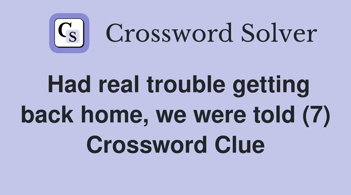 Had real trouble getting back home, we were told (7) Crossword Clue