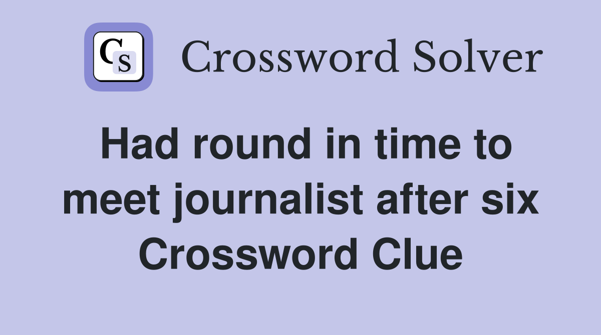 Had round in time to meet journalist after six Crossword Clue