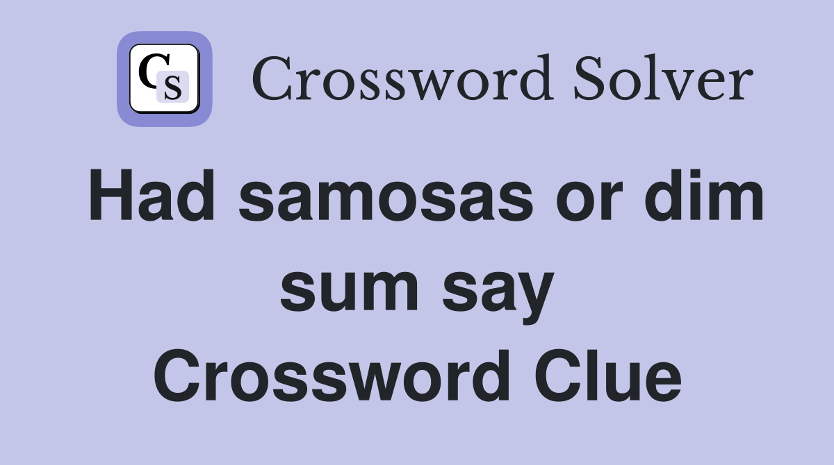 Had samosas or dim sum say Crossword Clue