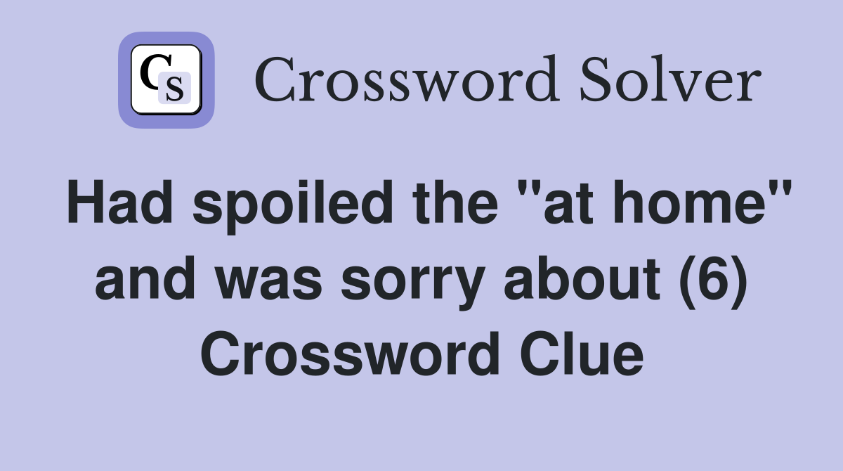Had spoiled the "at home" and was sorry about (6) Crossword Clue
