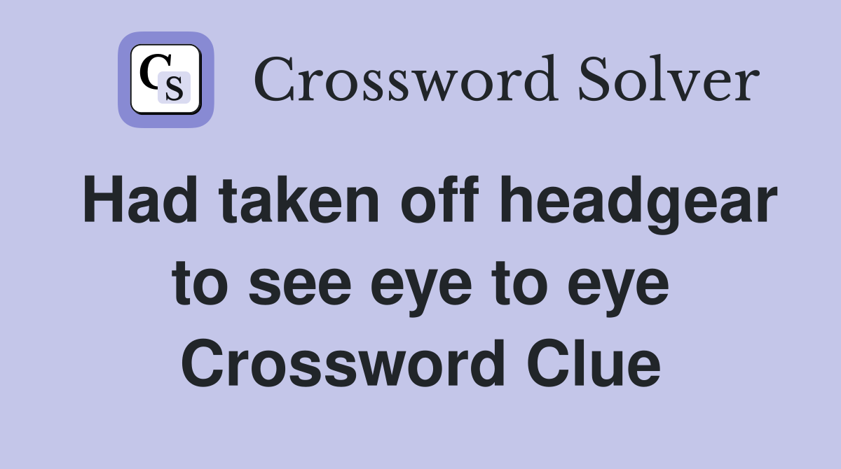 Had taken off headgear to see eye to eye Crossword Clue