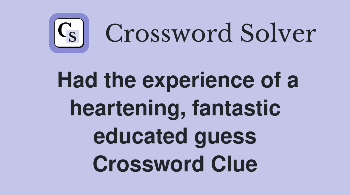 Had the experience of a heartening, fantastic educated guess Crossword Clue