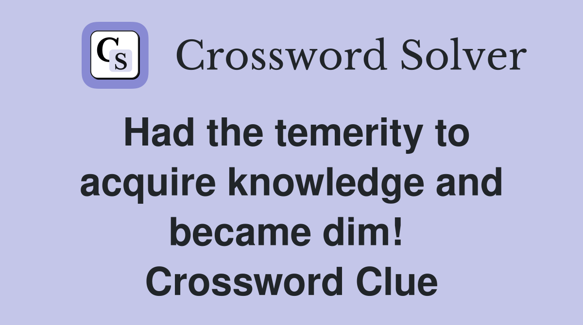Had the temerity to acquire knowledge and became dim!  Crossword Clue