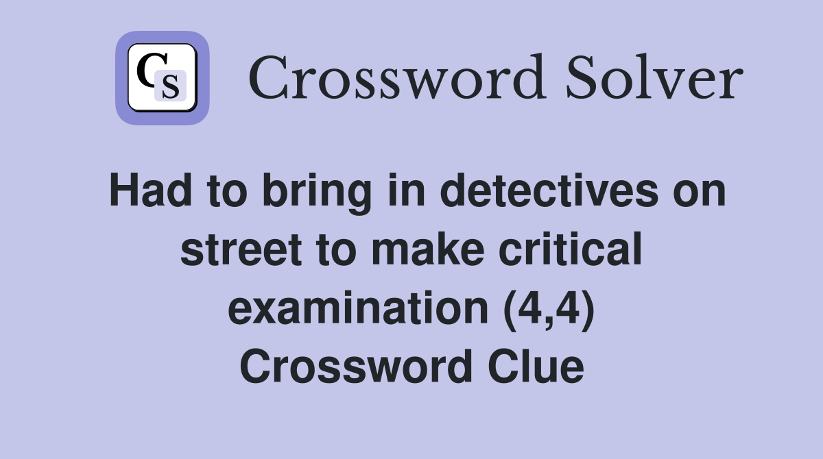 Had to bring in detectives on street to make critical examination (4,4) Crossword Clue