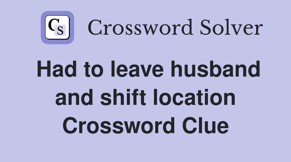 Had to leave husband and shift location Crossword Clue