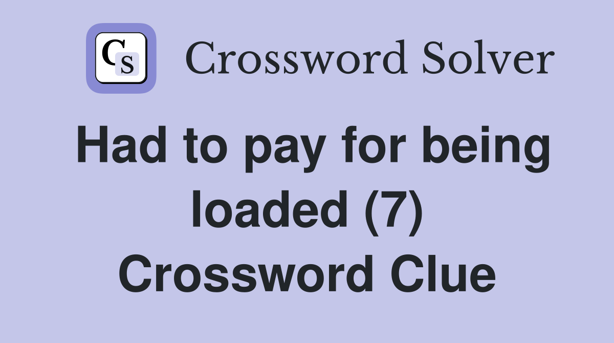 Had to pay for being loaded (7) Crossword Clue