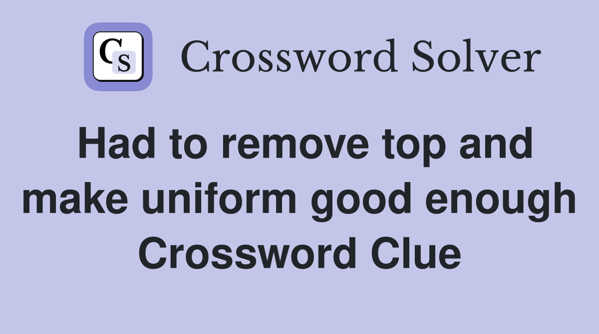 Had to remove top and make uniform good enough Crossword Clue