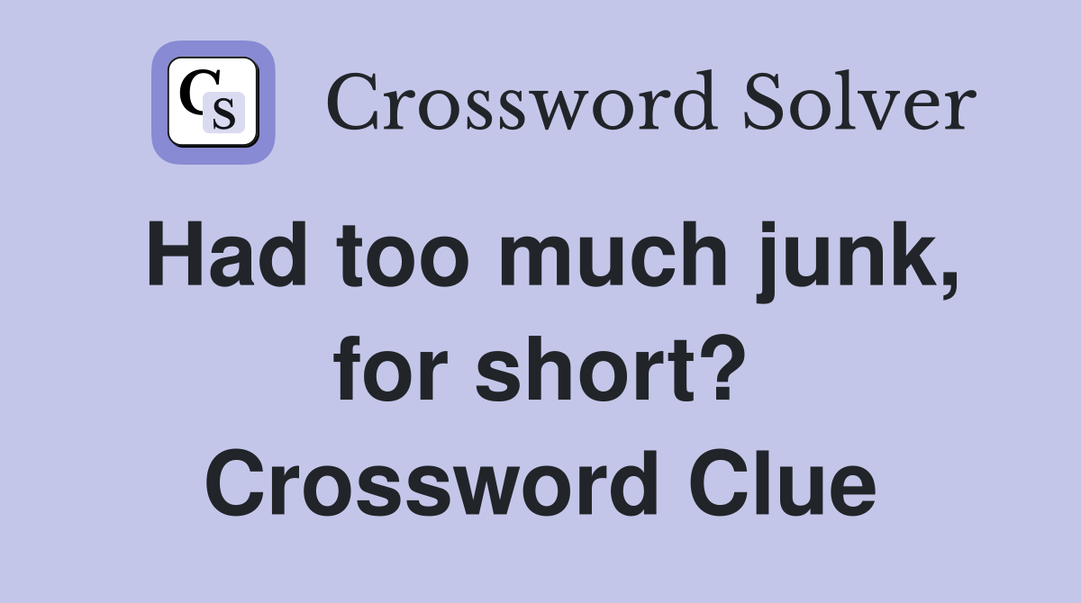 Had too much junk, for short? Crossword Clue