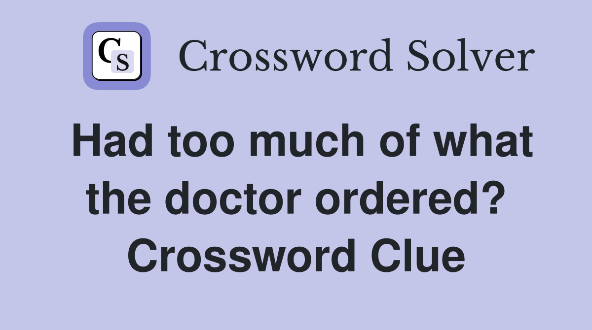 Had too much of what the doctor ordered? Crossword Clue