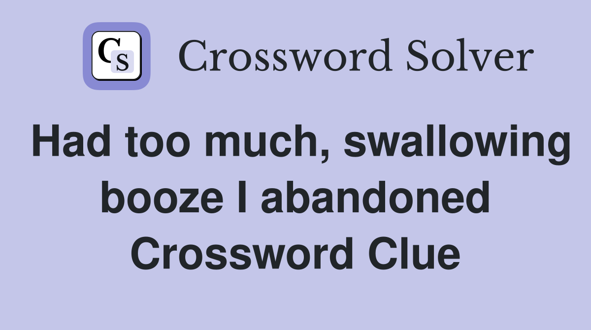 Had too much, swallowing booze I abandoned Crossword Clue