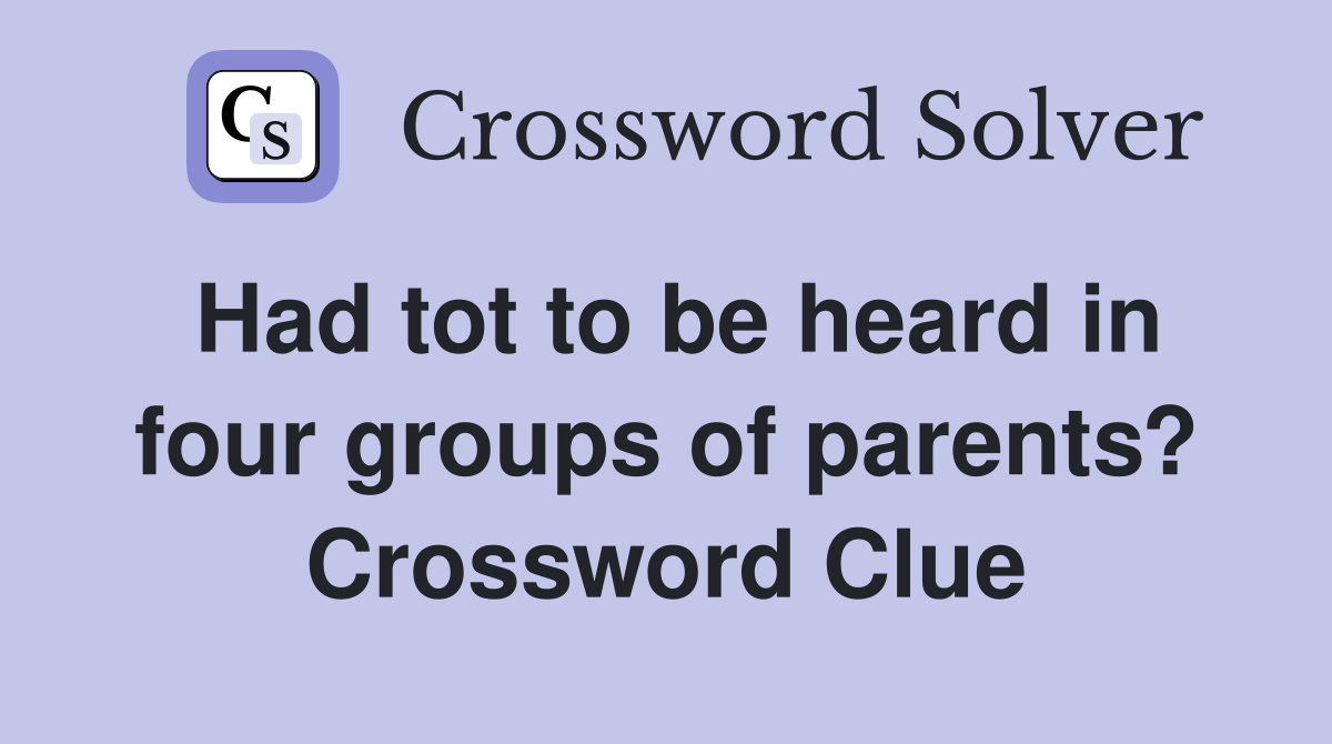 Had tot to be heard in four groups of parents? Crossword Clue