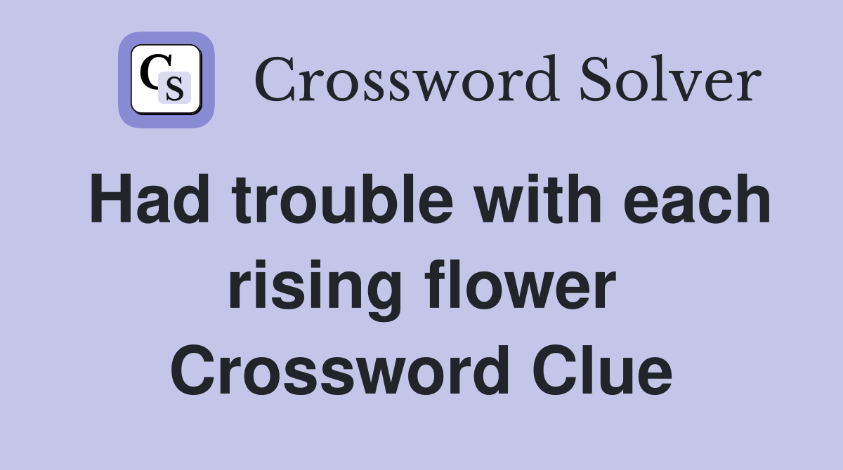 Had trouble with each rising flower Crossword Clue