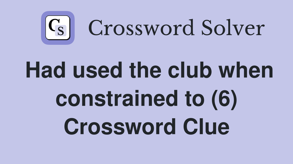 Had used the club when constrained to (6) Crossword Clue