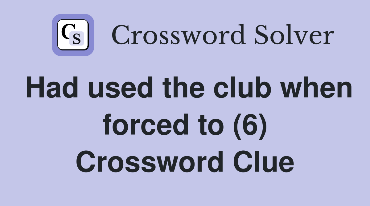 Had used the club when forced to (6) Crossword Clue