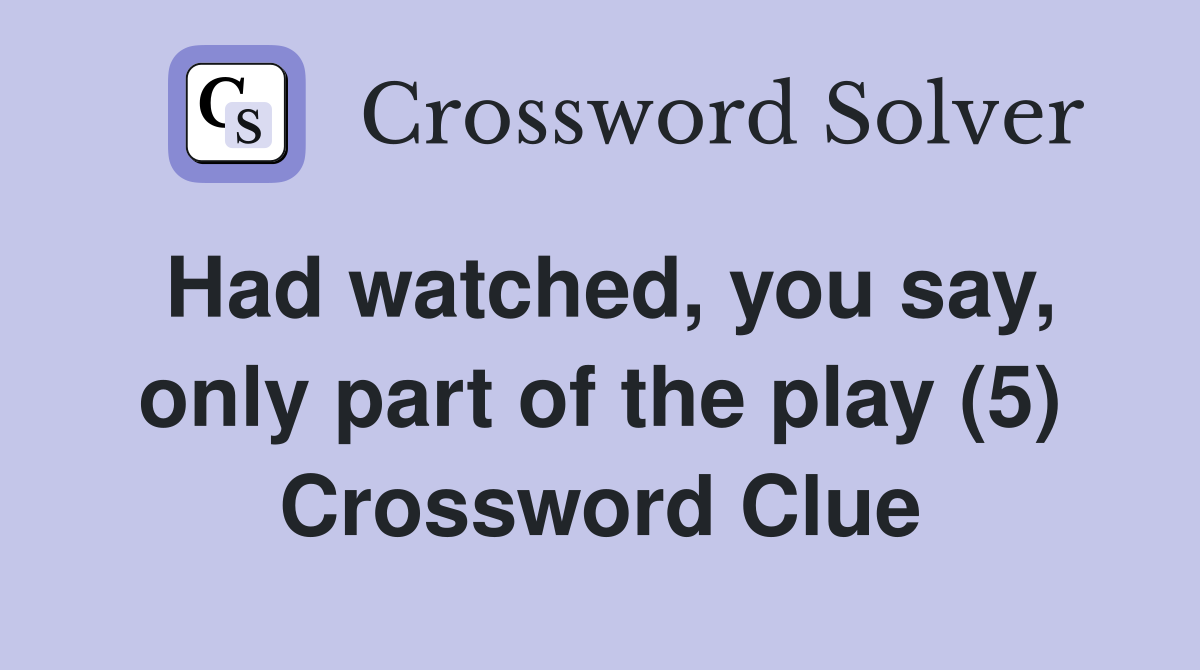 Had watched, you say, only part of the play (5) Crossword Clue