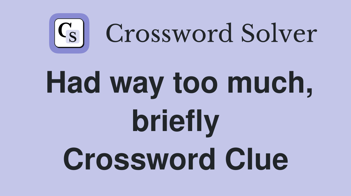 Had way too much, briefly Crossword Clue